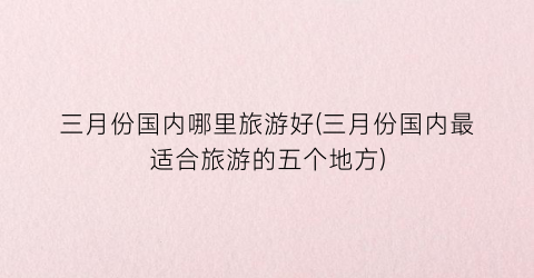 三月份国内哪里旅游好(三月份国内最适合旅游的五个地方)