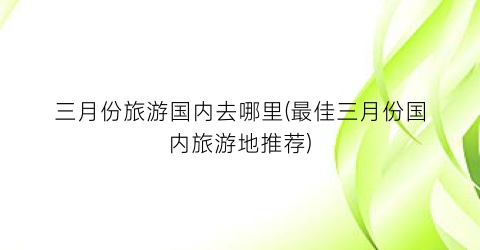 三月份旅游国内去哪里(最佳三月份国内旅游地推荐)