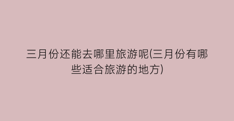 三月份还能去哪里旅游呢(三月份有哪些适合旅游的地方)