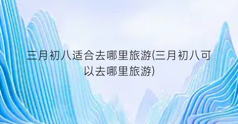 三月初八适合去哪里旅游(三月初八可以去哪里旅游)