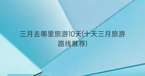 三月去哪里旅游10天(十天三月旅游路线推荐)