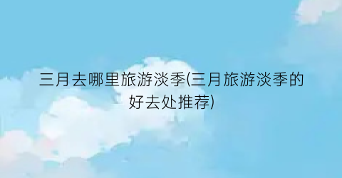 三月去哪里旅游淡季(三月旅游淡季的好去处推荐)