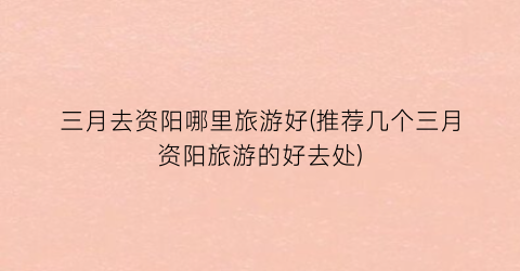 三月去资阳哪里旅游好(推荐几个三月资阳旅游的好去处)