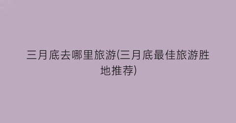 三月底去哪里旅游(三月底最佳旅游胜地推荐)