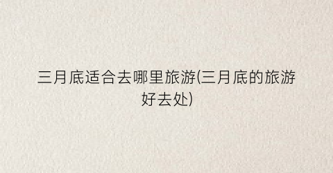 三月底适合去哪里旅游(三月底的旅游好去处)