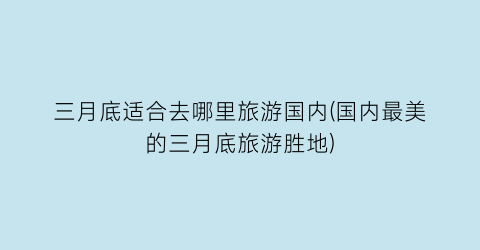 三月底适合去哪里旅游国内(国内最美的三月底旅游胜地)