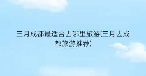三月成都最适合去哪里旅游(三月去成都旅游推荐)