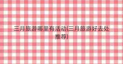 三月旅游哪里有活动(三月旅游好去处推荐)