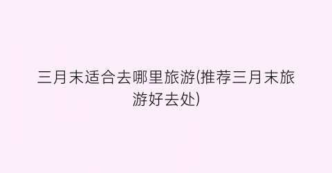 三月末适合去哪里旅游(推荐三月末旅游好去处)