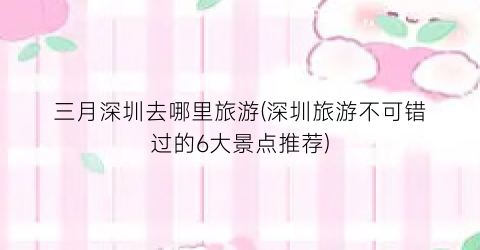 三月深圳去哪里旅游(深圳旅游不可错过的6大景点推荐)