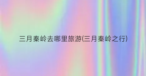 三月秦岭去哪里旅游(三月秦岭之行)