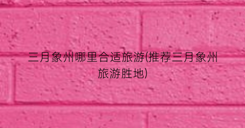 三月象州哪里合适旅游(推荐三月象州旅游胜地)