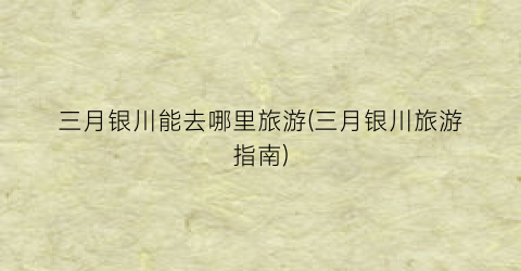三月银川能去哪里旅游(三月银川旅游指南)