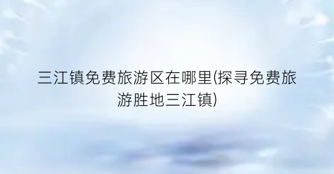 三江镇免费旅游区在哪里(探寻免费旅游胜地三江镇)