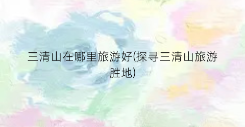 三清山在哪里旅游好(探寻三清山旅游胜地)