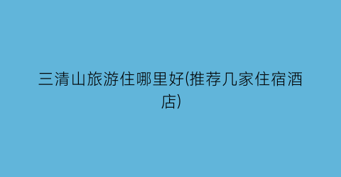 三清山旅游住哪里好(推荐几家住宿酒店)