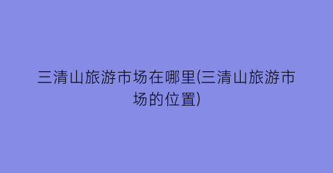三清山旅游市场在哪里(三清山旅游市场的位置)
