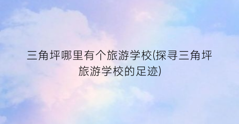 三角坪哪里有个旅游学校(探寻三角坪旅游学校的足迹)