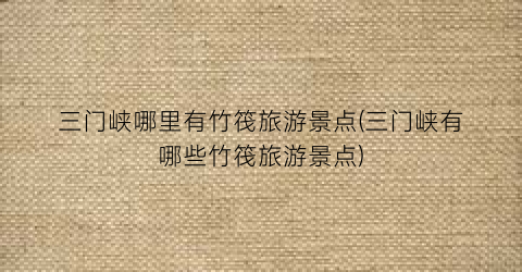 三门峡哪里有竹筏旅游景点(三门峡有哪些竹筏旅游景点)