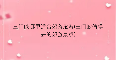 三门峡哪里适合郊游旅游(三门峡值得去的郊游景点)