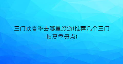 三门峡夏季去哪里旅游(推荐几个三门峡夏季景点)