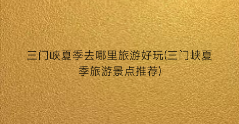 三门峡夏季去哪里旅游好玩(三门峡夏季旅游景点推荐)