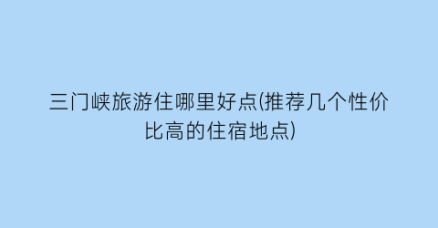 三门峡旅游住哪里好点(推荐几个性价比高的住宿地点)