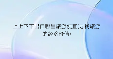 上上下下出自哪里旅游便宜(寻找旅游的经济价值)