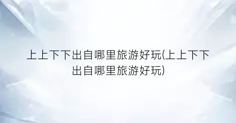 上上下下出自哪里旅游好玩(上上下下出自哪里旅游好玩)