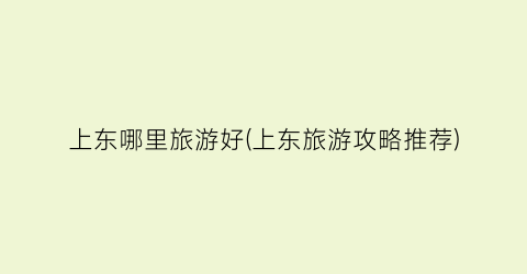 上东哪里旅游好(上东旅游攻略推荐)