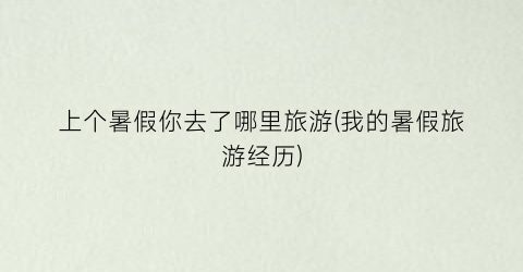 上个暑假你去了哪里旅游(我的暑假旅游经历)