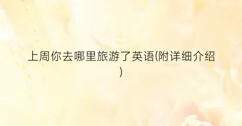 上周你去哪里旅游了英语(附详细介绍)