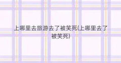 上哪里去旅游去了被笑死(上哪里去了被笑死)