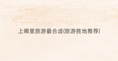 上哪里旅游最合适(旅游胜地推荐)