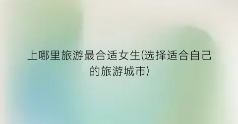 上哪里旅游最合适女生(选择适合自己的旅游城市)