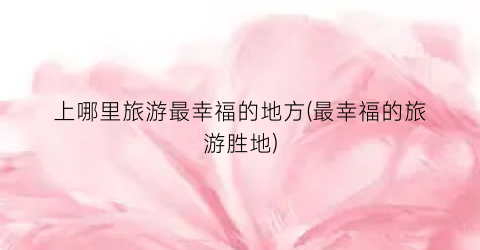 上哪里旅游最幸福的地方(最幸福的旅游胜地)