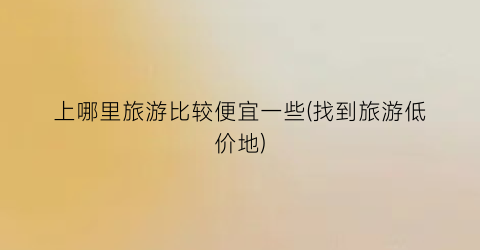上哪里旅游比较便宜一些(找到旅游低价地)