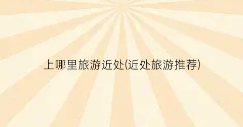 上哪里旅游近处(近处旅游推荐)
