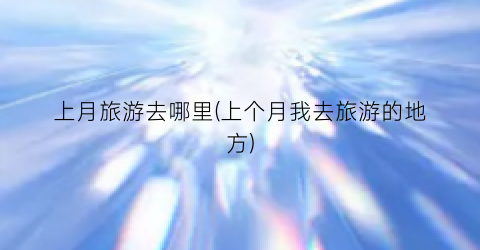 上月旅游去哪里(上个月我去旅游的地方)