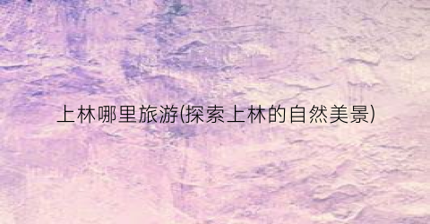 上林哪里旅游(探索上林的自然美景)