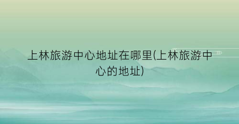 上林旅游中心地址在哪里(上林旅游中心的地址)