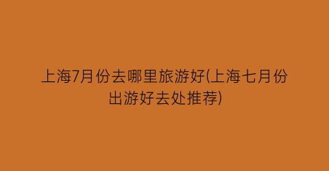 上海7月份去哪里旅游好(上海七月份出游好去处推荐)
