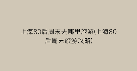 上海80后周末去哪里旅游(上海80后周末旅游攻略)