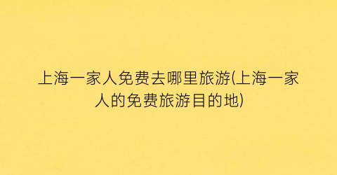 上海一家人免费去哪里旅游(上海一家人的免费旅游目的地)