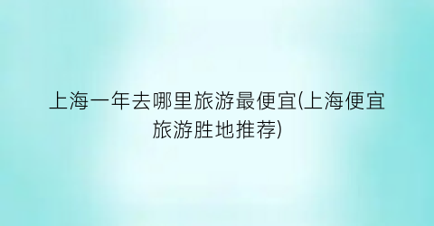 上海一年去哪里旅游最便宜(上海便宜旅游胜地推荐)