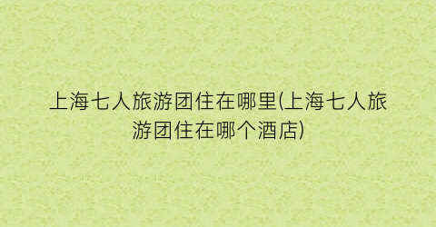 上海七人旅游团住在哪里(上海七人旅游团住在哪个酒店)