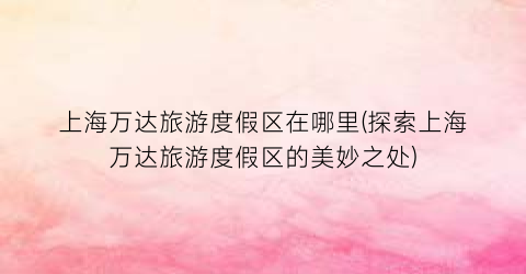 上海万达旅游度假区在哪里(探索上海万达旅游度假区的美妙之处)