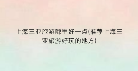 上海三亚旅游哪里好一点(推荐上海三亚旅游好玩的地方)