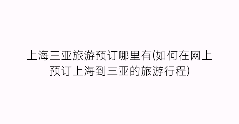 上海三亚旅游预订哪里有(如何在网上预订上海到三亚的旅游行程)