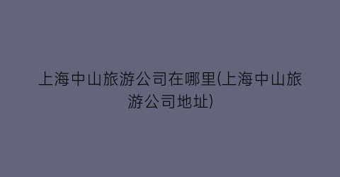 上海中山旅游公司在哪里(上海中山旅游公司地址)